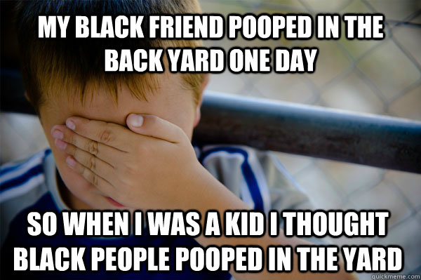 My black friend pooped in the back yard one day So when I was a kid I thought black people pooped in the yard - My black friend pooped in the back yard one day So when I was a kid I thought black people pooped in the yard  Confession kid