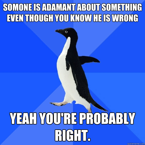Somone is adamant about something even though you know he is wrong Yeah you're probably right.  Socially Awkward Penguin
