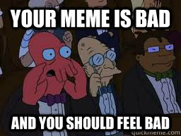 Your meme is bad and you should feel bad - Your meme is bad and you should feel bad  Zoidberg