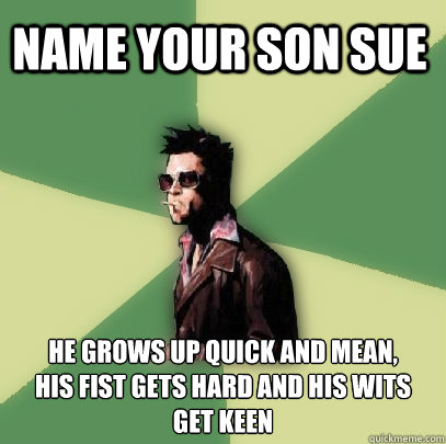 Name your son Sue He grows up quick and mean,
his fist gets hard and his wits get keen  Helpful Tyler Durden