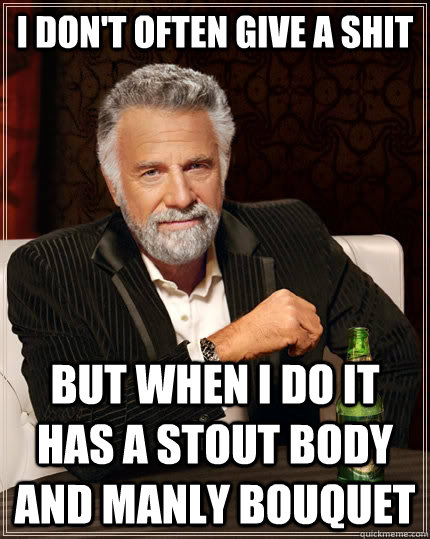 I don't often give a shit but when I do it has a stout body and manly bouquet  The Most Interesting Man In The World