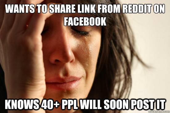Wants to share link from reddit on facebook knows 40+ ppl will soon post it  First World Problems
