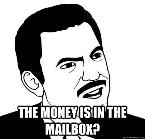  The money is in the mailbox?  Seriously Are You Serious