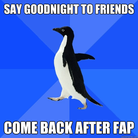 Say goodnight to friends come back after fap  Socially Awkward Penguin