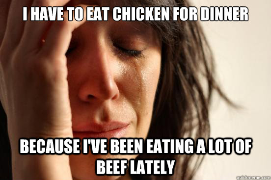 i have to eat chicken for dinner because i've been eating a lot of beef lately  First World Problems