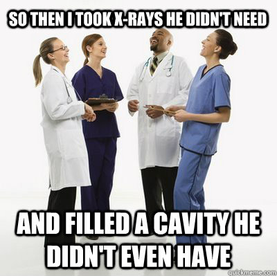 So then I took x-rays he didn't need and filled a cavity he didn't even have  Laughing Doctors