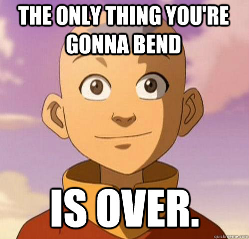 The only thing you're gonna bend is over. - The only thing you're gonna bend is over.  Bad ass aang