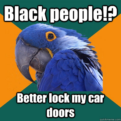 Black people!? Better lock my car doors  Paranoid Parrot