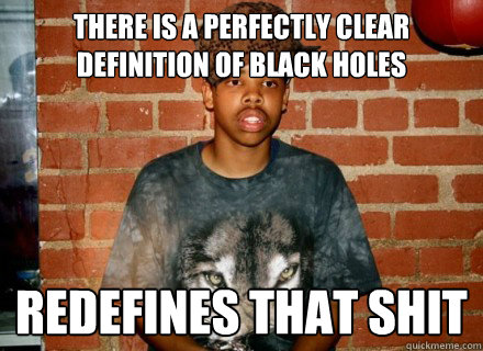 There is a perfectly clear definition of black holes redefines that shit  