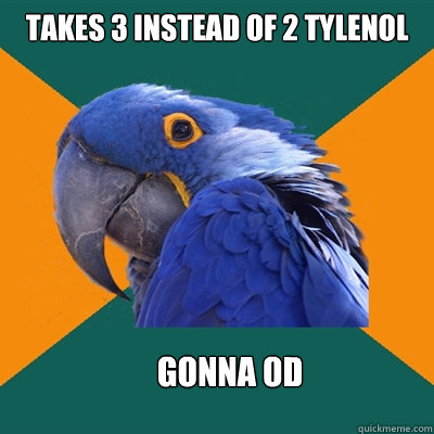 takes 3 instead of 2 tylenol Gonna OD  Paranoid Parrot