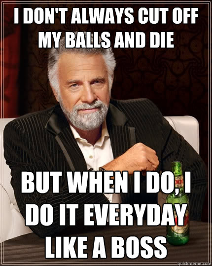 I don't always cut off my balls and die But when I do, I do it everyday like a boss  The Most Interesting Man In The World