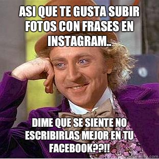 Asi que te gusta subir fotos con frases en Instagram.. DIME QUE SE SIENTE NO ESCRIBIRLAS MEJOR EN TU FACEBOOK??!!  Condescending Wonka