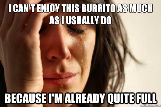 I CAN'T ENJOY THIS BURRITO AS MUCH AS i USUALLY DO BECAUSE I'M ALREADY QUITE FULL - I CAN'T ENJOY THIS BURRITO AS MUCH AS i USUALLY DO BECAUSE I'M ALREADY QUITE FULL  First World Problems