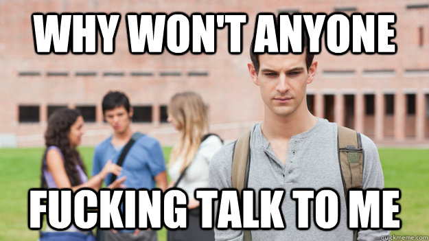 why won't anyone  fucking talk to me  Soul Searching Sophomore
