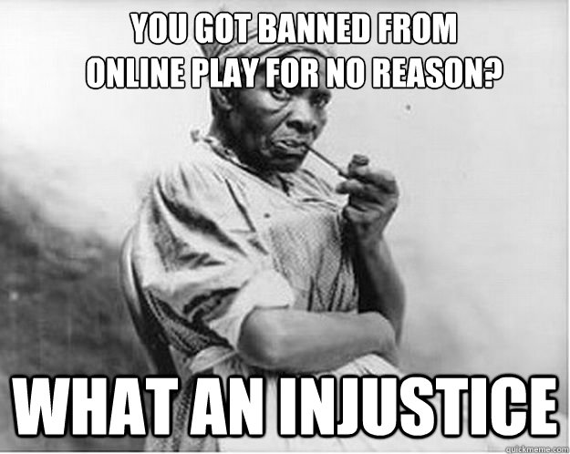 You got banned from
online play for no reason? what an injustice  Unimpressed Slave