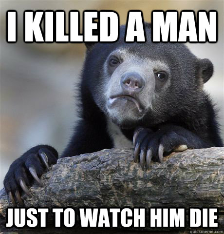 I killed a man just to watch him die - I killed a man just to watch him die  Confession Bear