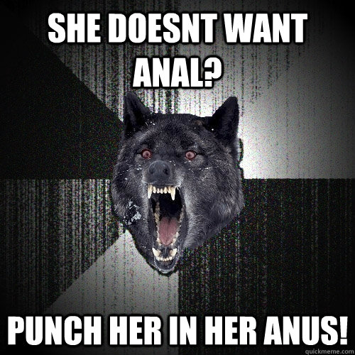 She doesnt want anal? Punch her in her anus!  Insanity Wolf