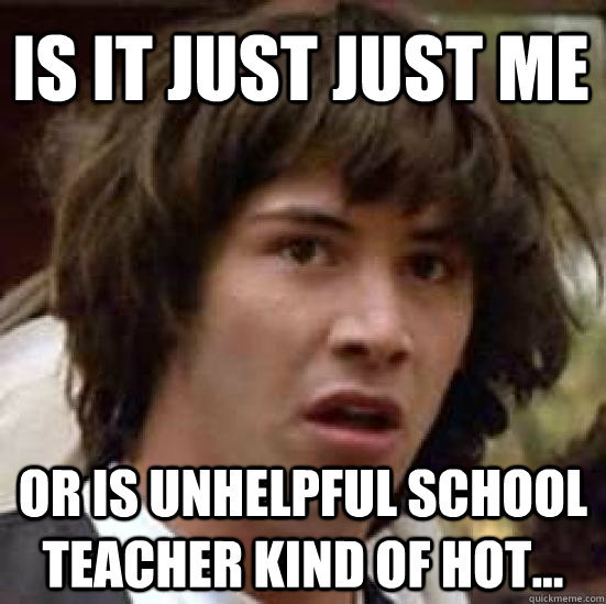 Is it just just me Or is unhelpful school teacher kind of hot...  conspiracy keanu