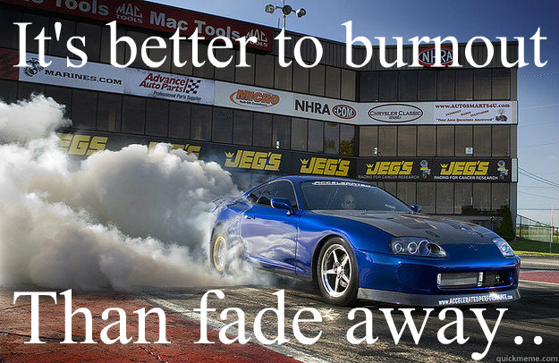 It's better to burnout Than fade away..  Burnout