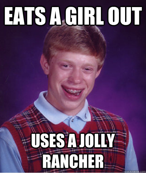 Eats a girl out uses a jolly rancher - Eats a girl out uses a jolly rancher  Bad Luck Brian