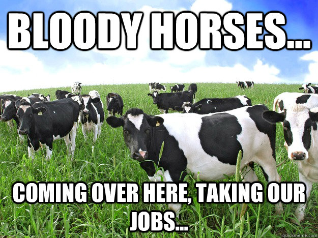 Bloody Horses... Coming over here, taking our jobs...  Horse Meat