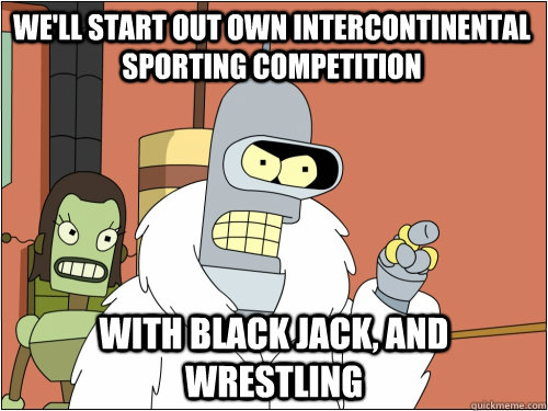 We'll start out own intercontinental sporting competition  with black jack, and wrestling  Blackjack Bender