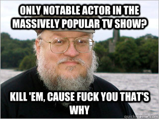 Only notable actor in the massively popular TV show? Kill 'em, cause FUCK you that's why - Only notable actor in the massively popular TV show? Kill 'em, cause FUCK you that's why  George RR Martin Meme