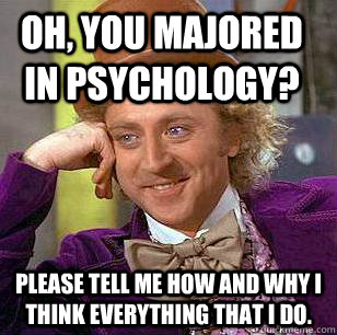 oh, you majored in psychology? please tell me how and why i think everything that i do.  Condescending Wonka