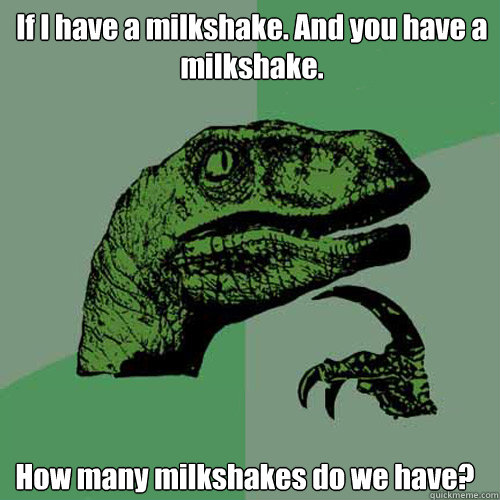 If I have a milkshake. And you have a milkshake. How many milkshakes do we have?  Philosoraptor