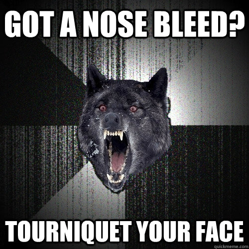 Got a nose bleed? tourniquet your face  Insanity Wolf