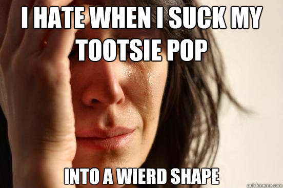 I hate when I suck my Tootsie Pop into a wierd shape  First World Problems