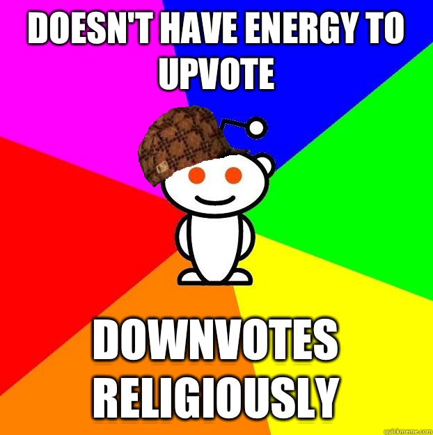 Doesn't have energy to upvote  Downvotes religiously  Scumbag Redditor