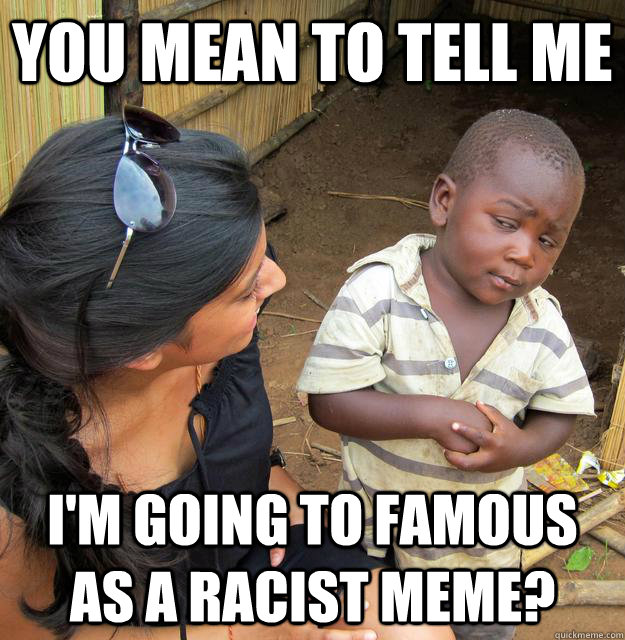 You mean to tell me I'm going to famous as a racist meme? - You mean to tell me I'm going to famous as a racist meme?  Skeptical Third World Kid