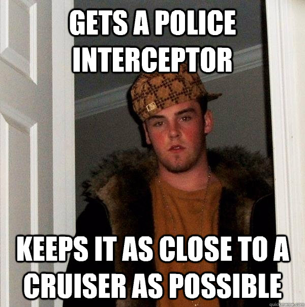 Gets a police interceptor Keeps it as close to a cruiser as possible  Scumbag Steve