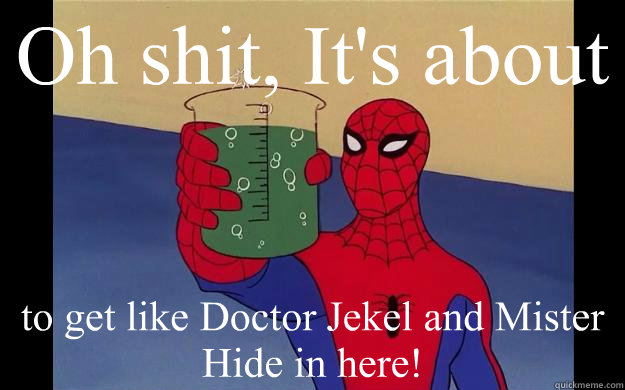 Oh shit, It's about to get like Doctor Jekel and Mister Hide in here!  