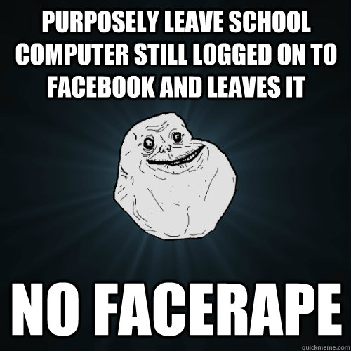 purposely leave school computer still logged on to facebook and leaves it no facerape  Forever Alone