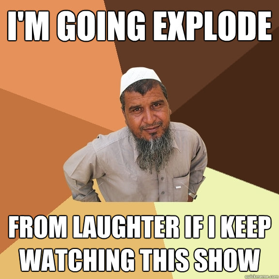 I'm going explode from laughter if i keep watching this show  Ordinary Muslim Man