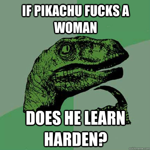 if pikachu fucks a woman does he learn harden?  Philosoraptor