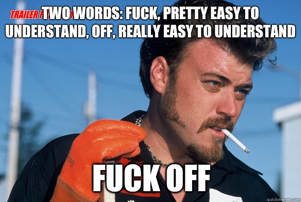 Two words: fuck, pretty easy to understand, off, really easy to understand Fuck Off - Two words: fuck, pretty easy to understand, off, really easy to understand Fuck Off  Ricky Trailer Park Boys