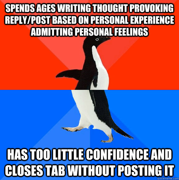 Spends ages Writing thought provoking reply/post based on personal experience admitting personal feelings Has too little confidence and closes tab without posting it  Socially Awesome Awkward Penguin
