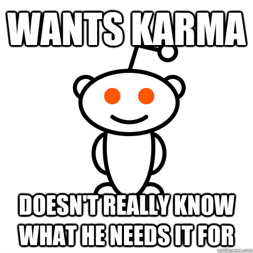 wants karma doesn't really know what he needs it for  Scumbag Redditor