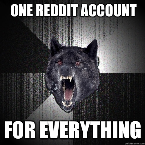 One reddit account For everything  Insanity Wolf