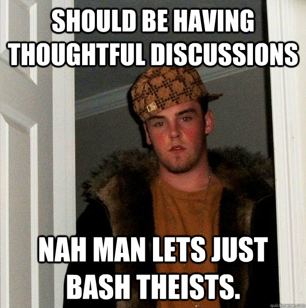 Should be having thoughtful discussions  Nah man lets just bash theists.  Scumbag Steve