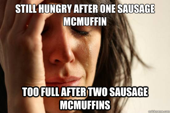 Still hungry after one sausage mcmuffin too full after two sausage mcmuffins  First World Problems