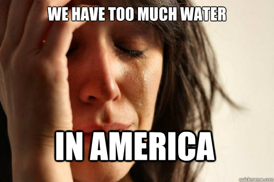 We have too much water in america  FirstWorldProblems