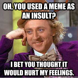 Oh, you used a meme as an insult? I bet you thought it would hurt my feelings.  Condescending Wonka