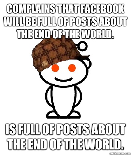 Complains that Facebook will be full of posts about the end of the world. Is full of posts about the end of the world. - Complains that Facebook will be full of posts about the end of the world. Is full of posts about the end of the world.  Scumbag Redditor