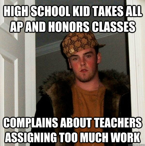 High school kid takes all AP and honors classes Complains about teachers assigning too much work - High school kid takes all AP and honors classes Complains about teachers assigning too much work  Scumbag Steve