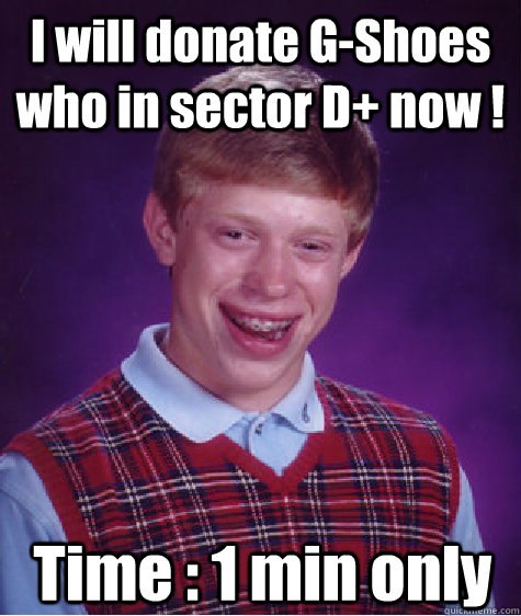 I will donate G-Shoes who in sector D+ now ! Time : 1 min only  Bad Luck Brian