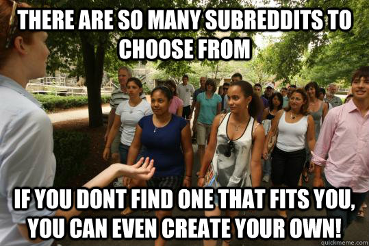 There are so many subreddits to choose from if you dont find one that fits you, you can even create your own!  College Tour Guide